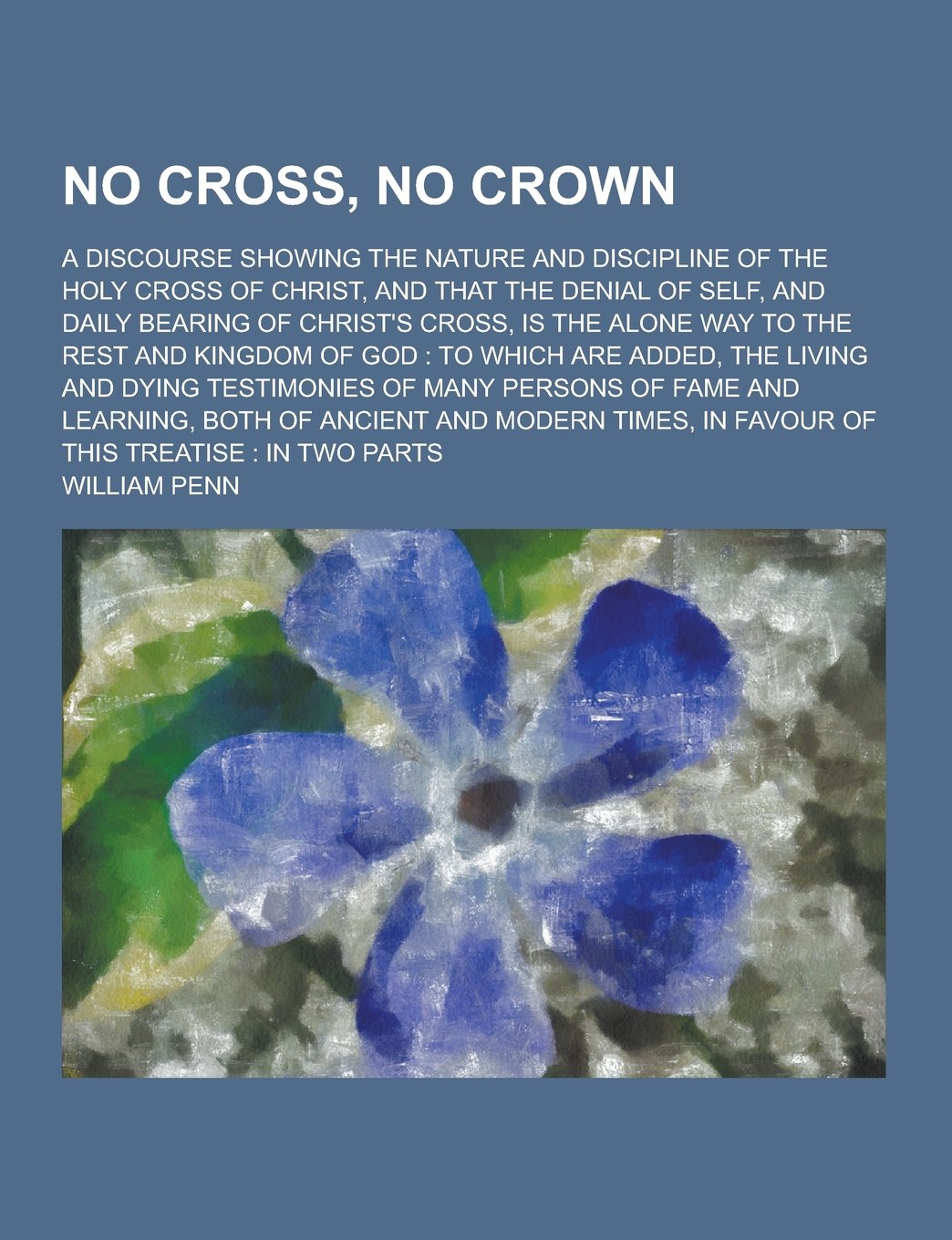 No Cross, No Crown; A Discourse Showing the Nature and Discipline of the Holy Cross of Christ, and That the Denial of Self, and Daily Bearing of Chris Books