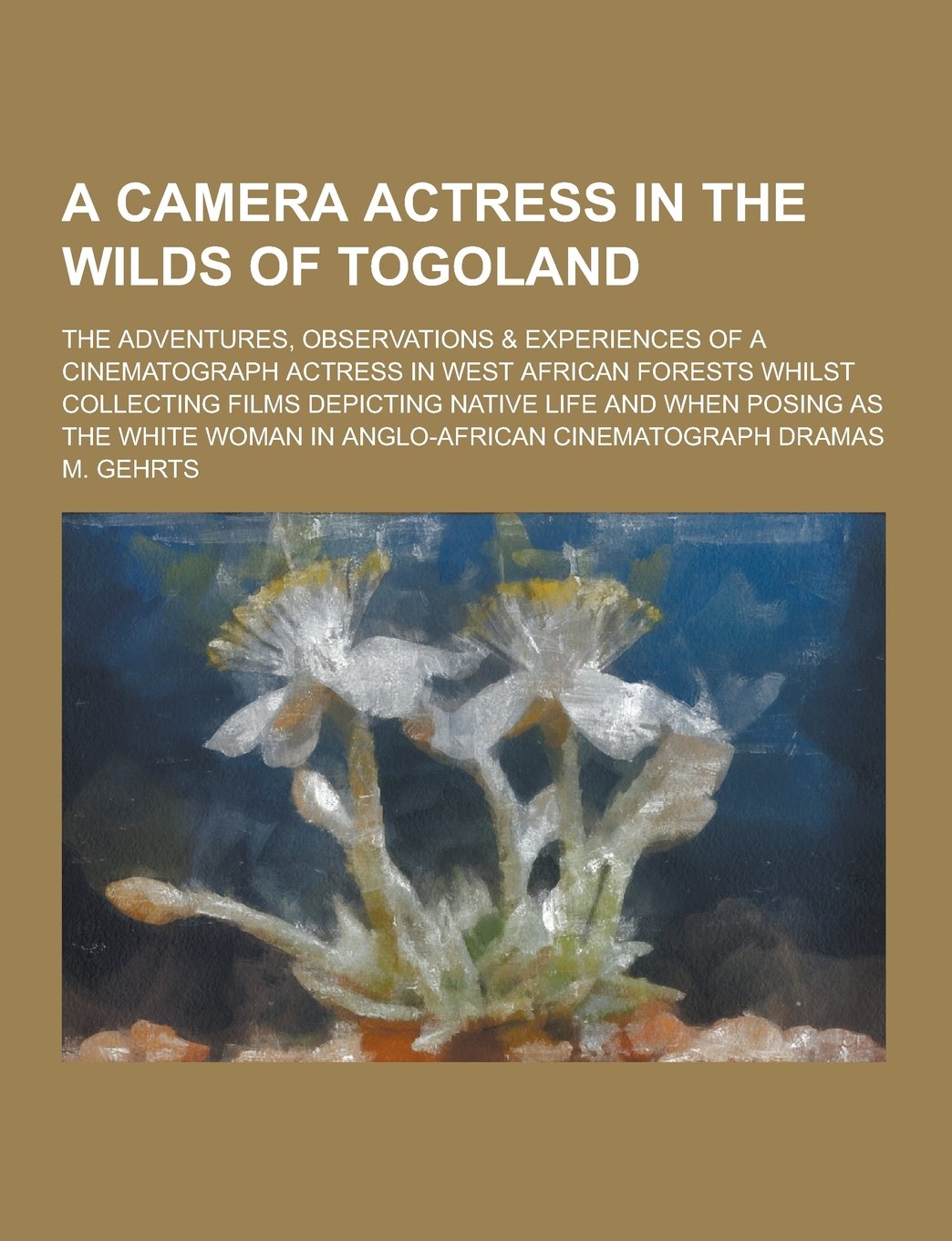 A Camera Actress in the Wilds of Togoland; The Adventures, Observations & Experiences of a Cinematograph Actress in West African Forests Whilst Coll Politics & History