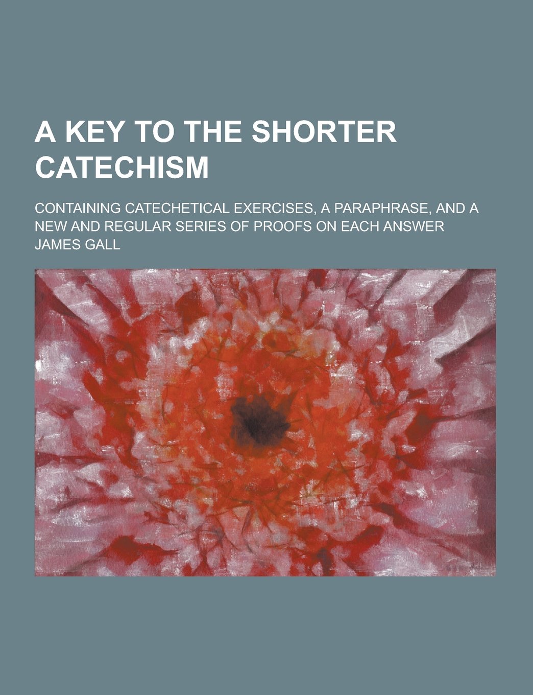 A Key to the Shorter Catechism; Containing Catechetical Exercises, a Paraphrase, and a New and Regular Series of Proofs on Each Answer Books