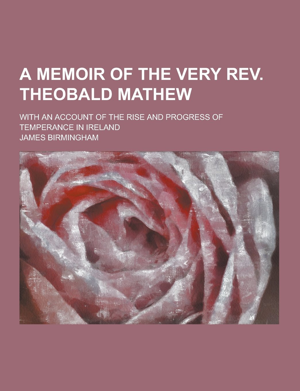 A Memoir of the Very REV. Theobald Mathew; With an Account of the Rise and Progress of Temperance in Ireland Books
