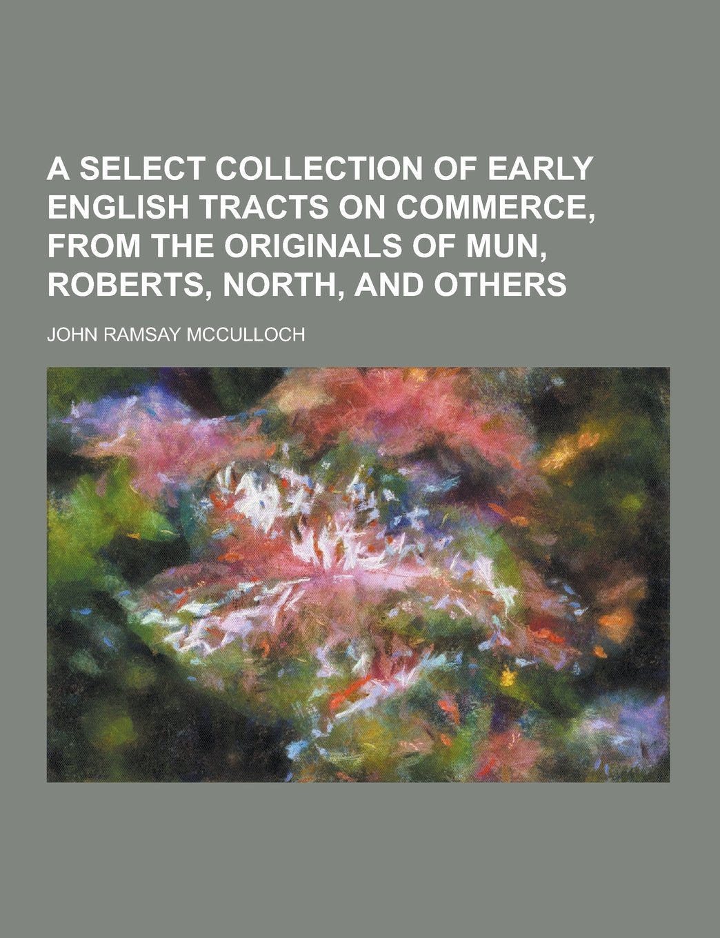 A Select Collection of Early English Tracts on Commerce, from the Originals of Mun, Roberts, North, and Others Books