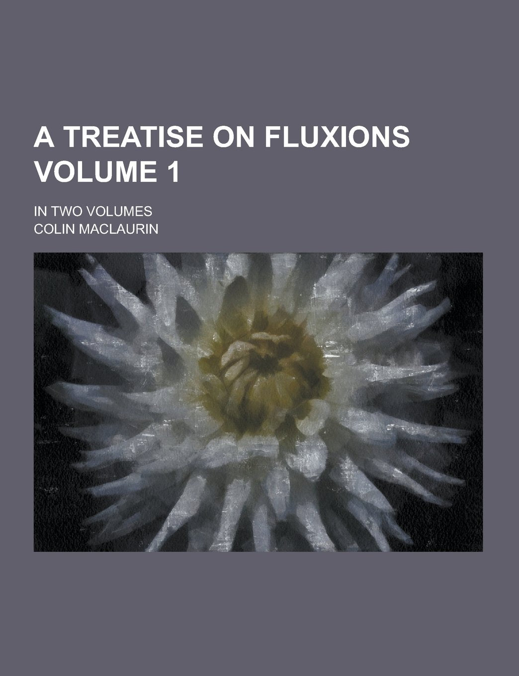 A Treatise on Fluxions; In Two Volumes Volume 1 Books