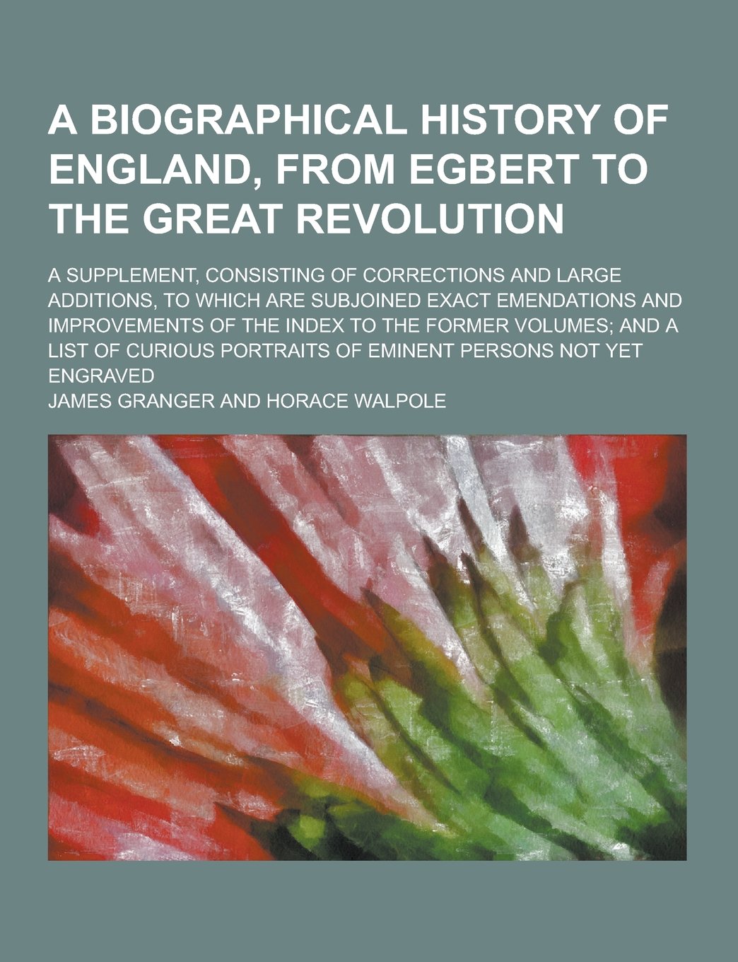 A Biographical History of England, from Egbert to the Great Revolution; A Supplement, Consisting of Corrections and Large Additions, to Which Are Su Books