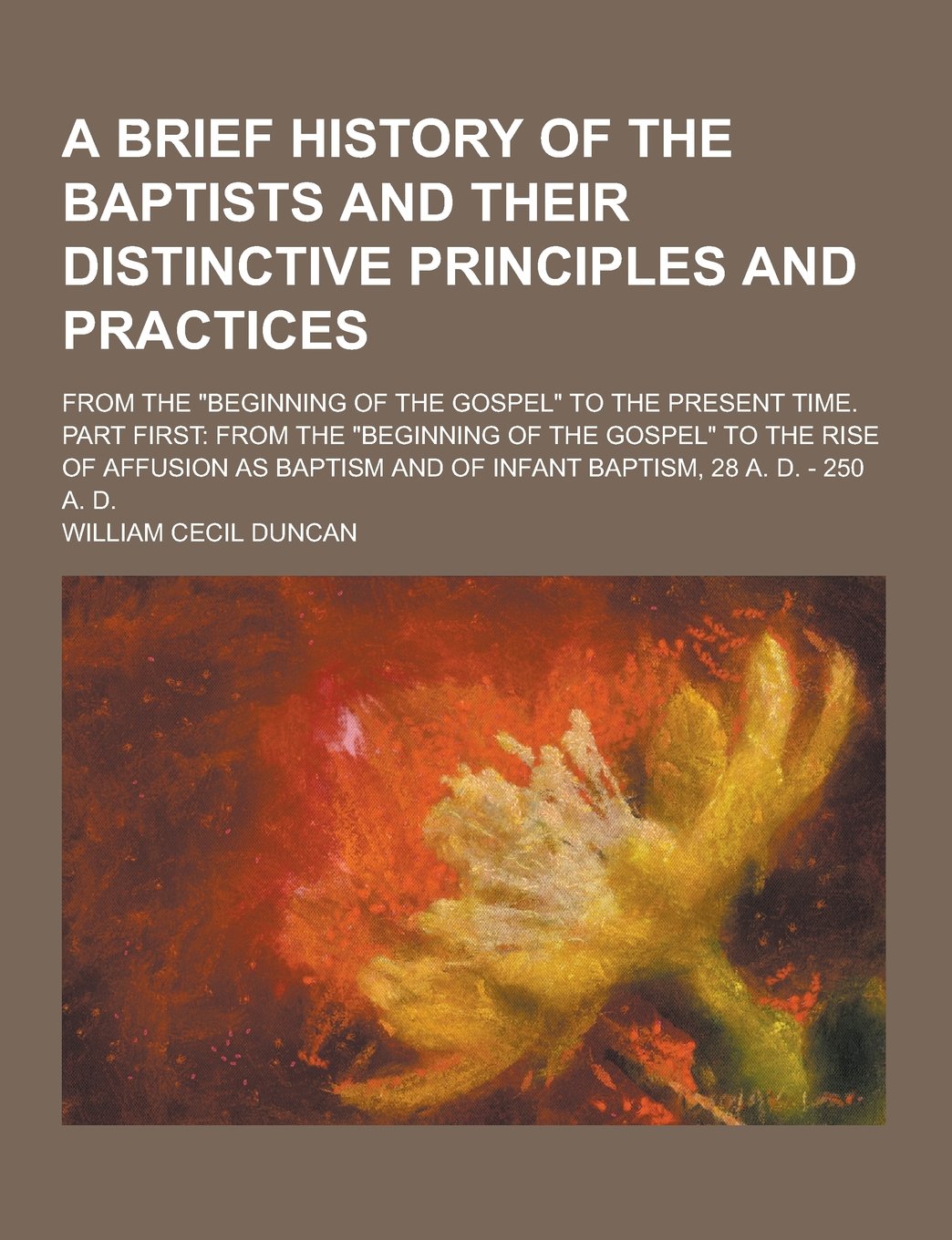 A Brief History of the Baptists and Their Distinctive Principles and Practices; From the Beginning of the Gospel to the Present Time. Part First Books
