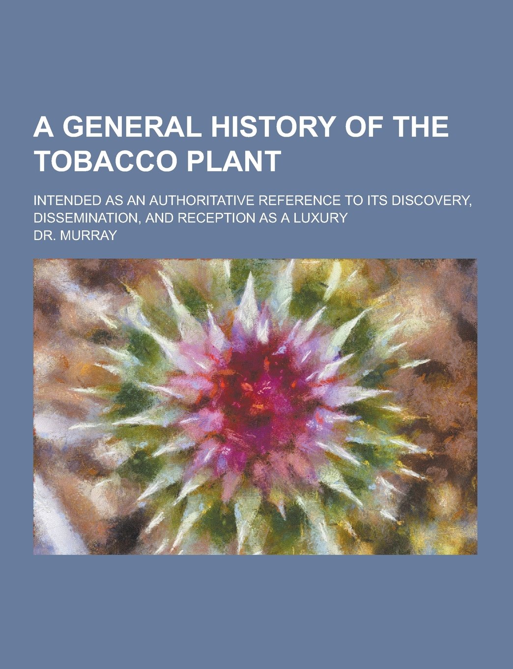 A General History of the Tobacco Plant; Intended as an Authoritative Reference to Its Discovery, Dissemination, and Reception as a Luxury Books