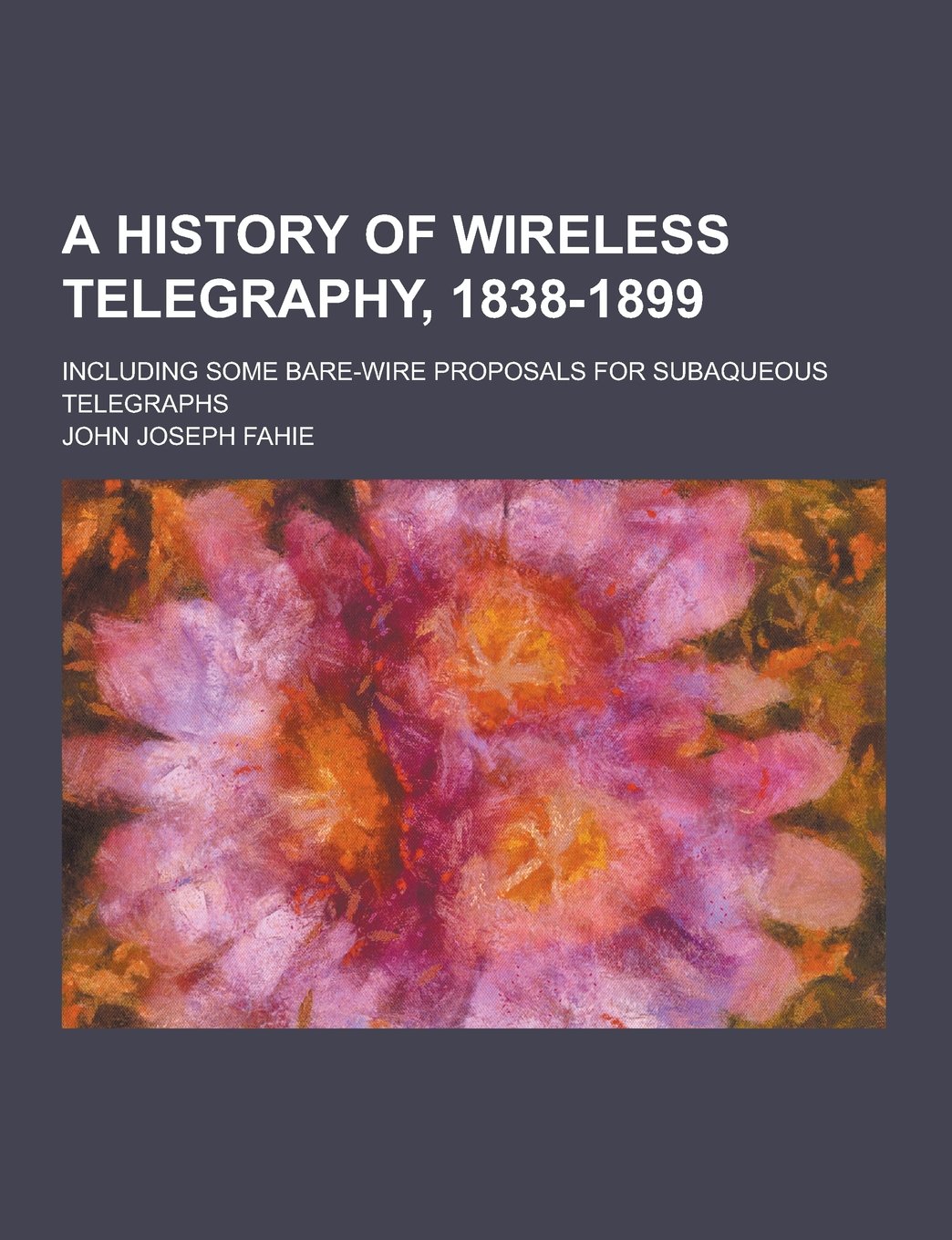 A History of Wireless Telegraphy, 1838-1899; Including Some Bare-Wire Proposals for Subaqueous Telegraphs Politics & History