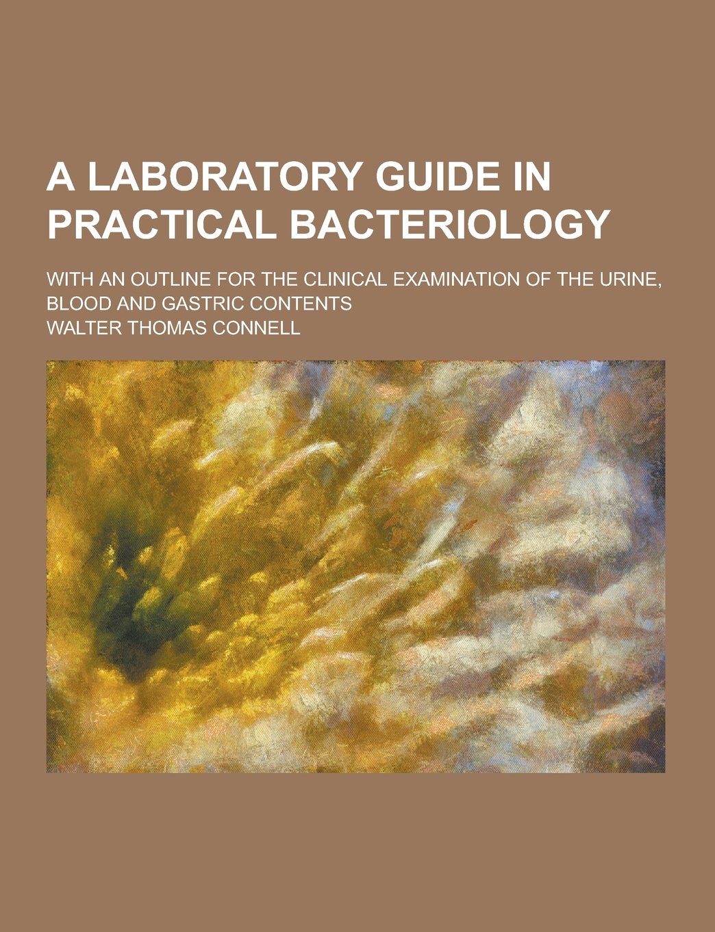 A Laboratory Guide in Practical Bacteriology; With an Outline for the Clinical Examination of the Urine, Blood and Gastric Contents Books