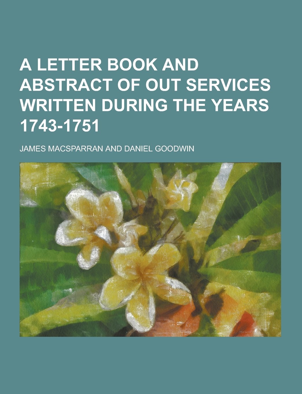 A Letter Book and Abstract of Out Services Written During the Years 1743-1751 Books
