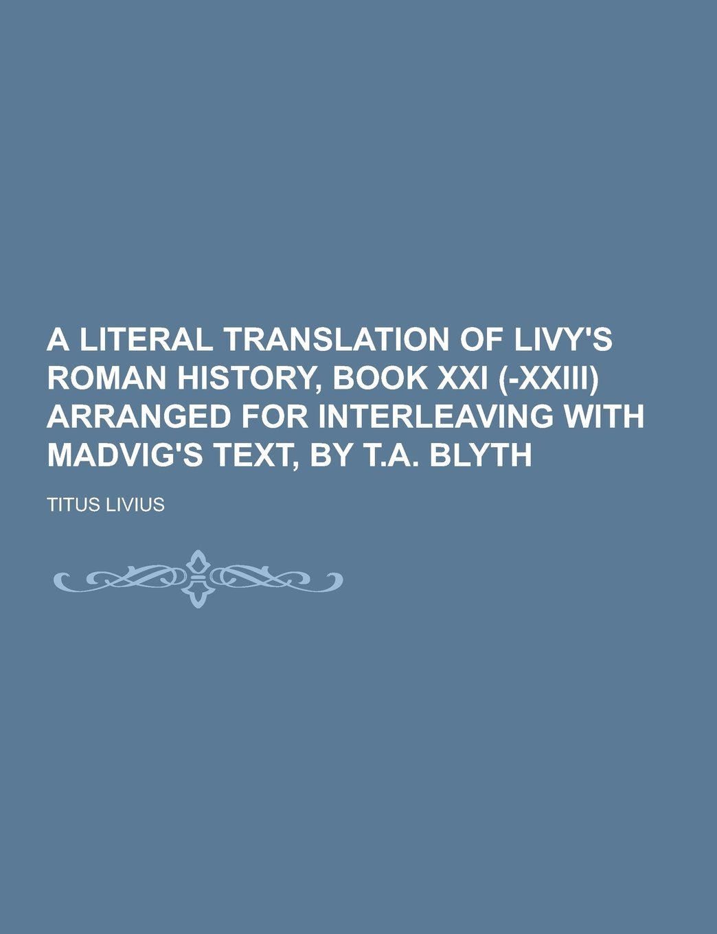 A Literal Translation of Livy's Roman History, Book XXI (-XXIII) Arranged for Interleaving with Madvig's Text, by T.A. Blyth Books