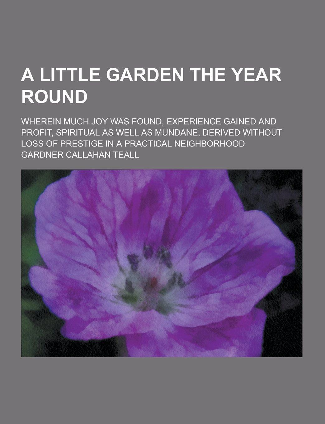 A Little Garden the Year Round; Wherein Much Joy Was Found, Experience Gained and Profit, Spiritual as Well as Mundane, Derived Without Loss of Pres Books