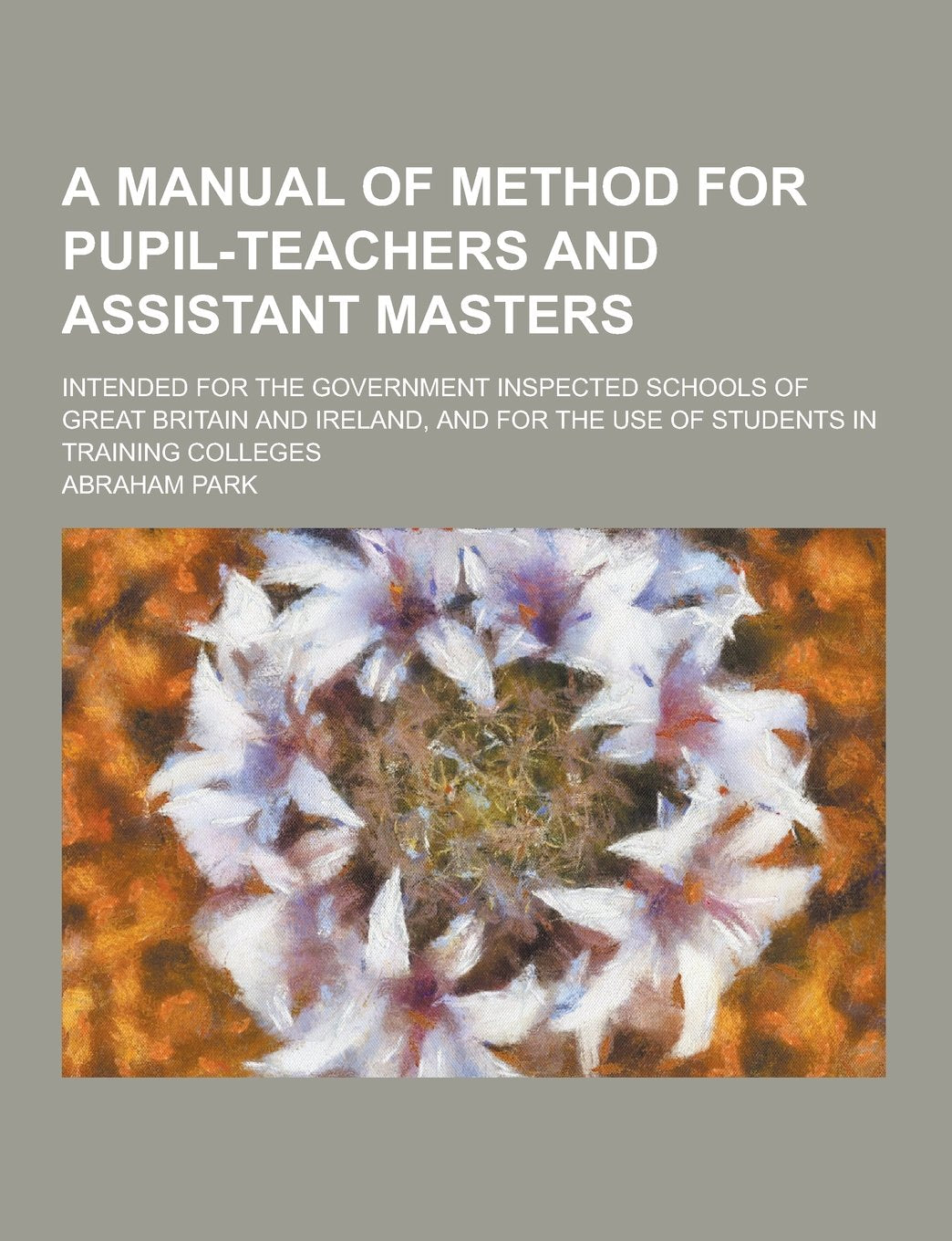 A Manual of Method for Pupil-Teachers and Assistant Masters; Intended for the Government Inspected Schools of Great Britain and Ireland, and for the Politics & History