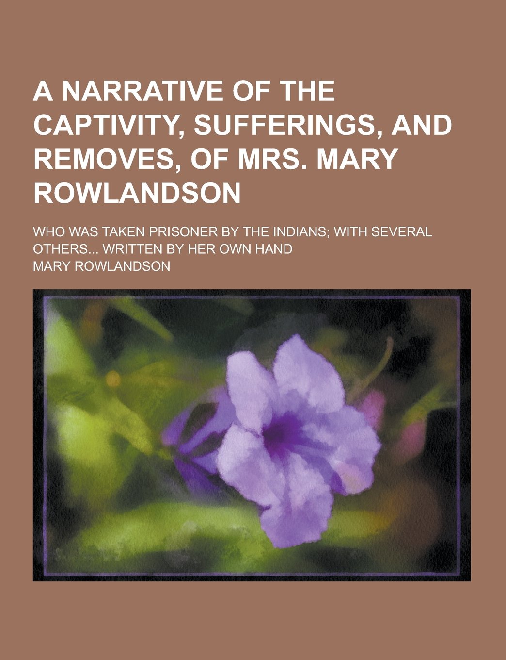 A Narrative of the Captivity, Sufferings, and Removes, of Mrs. Mary Rowlandson; Who Was Taken Prisoner by the Indians; With Several Others... Writte Politics & History