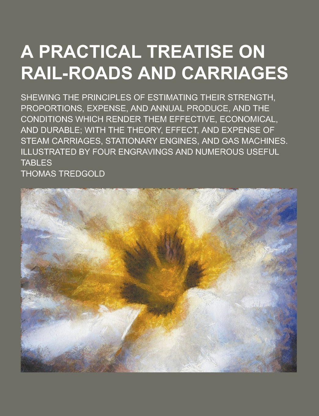 A Practical Treatise on Rail-Roads and Carriages; Shewing the Principles of Estimating Their Strength, Proportions, Expense, and Annual Produce, and Books