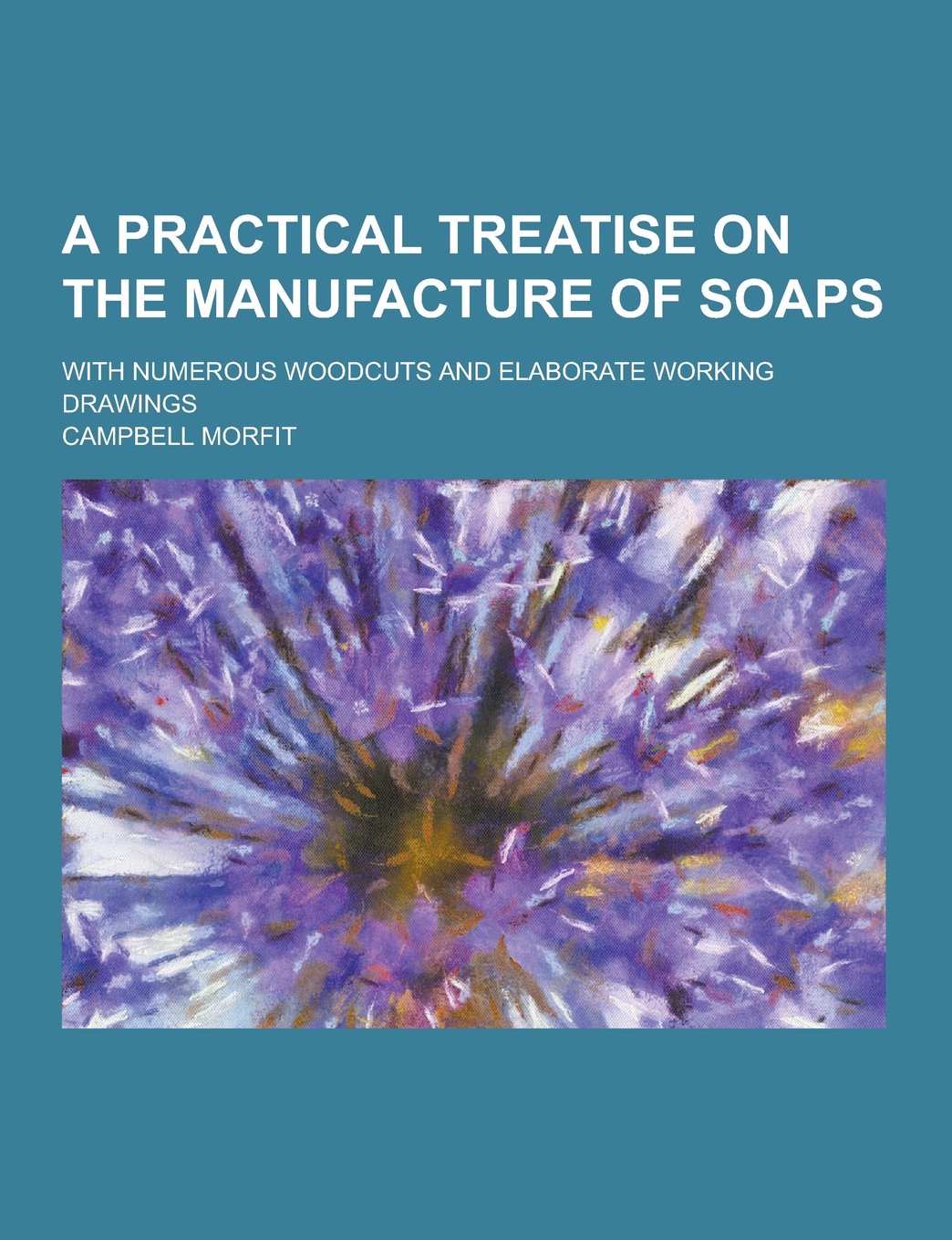 A Practical Treatise on the Manufacture of Soaps; With Numerous Woodcuts and Elaborate Working Drawings Books