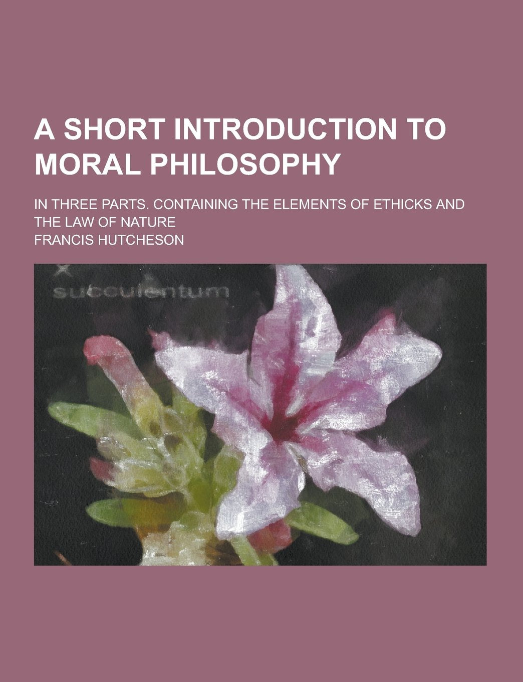 A Short Introduction to Moral Philosophy; In Three Parts. Containing the Elements of Ethicks and the Law of Nature Books