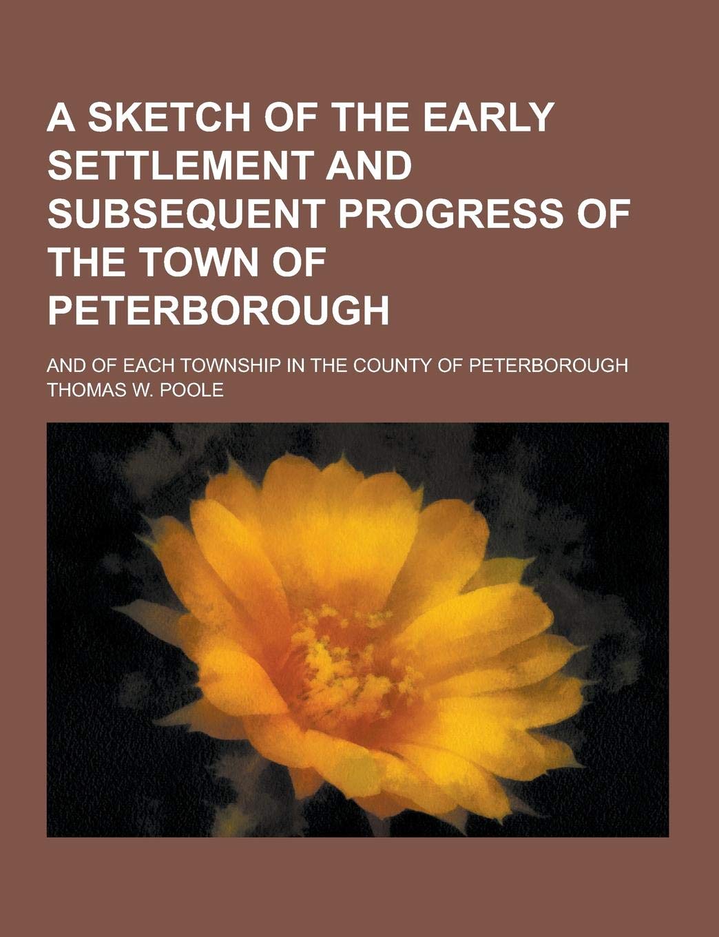 A Sketch of the Early Settlement and Subsequent Progress of the Town of Peterborough; And of Each Township in the County of Peterborough Books