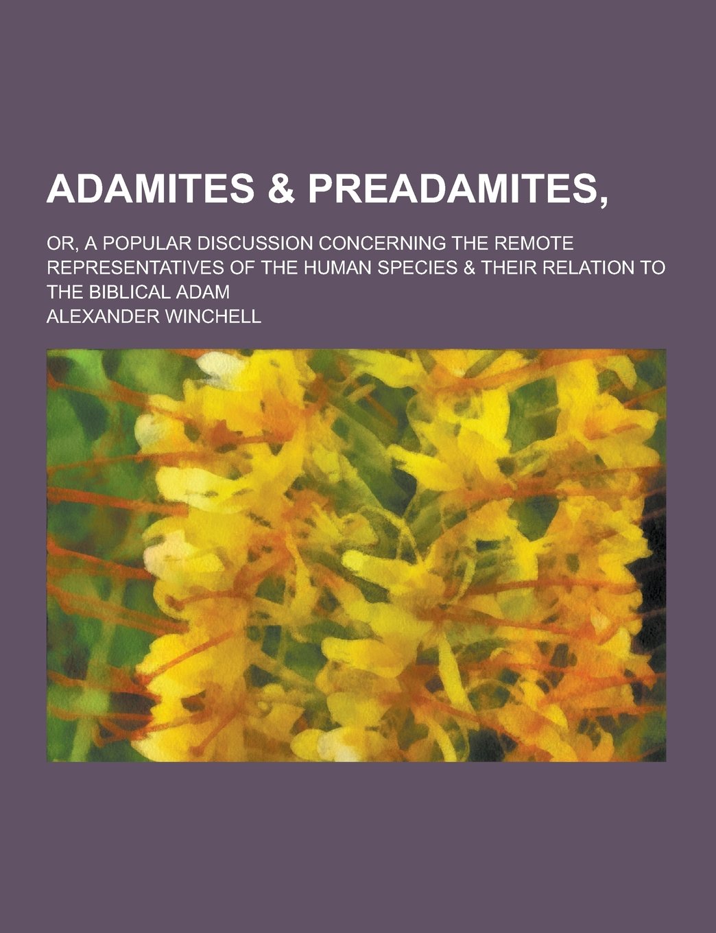 Adamites & Preadamites; Or, a Popular Discussion Concerning the Remote Representatives of the Human Species & Their Relation to the Biblical Adam Politics & History