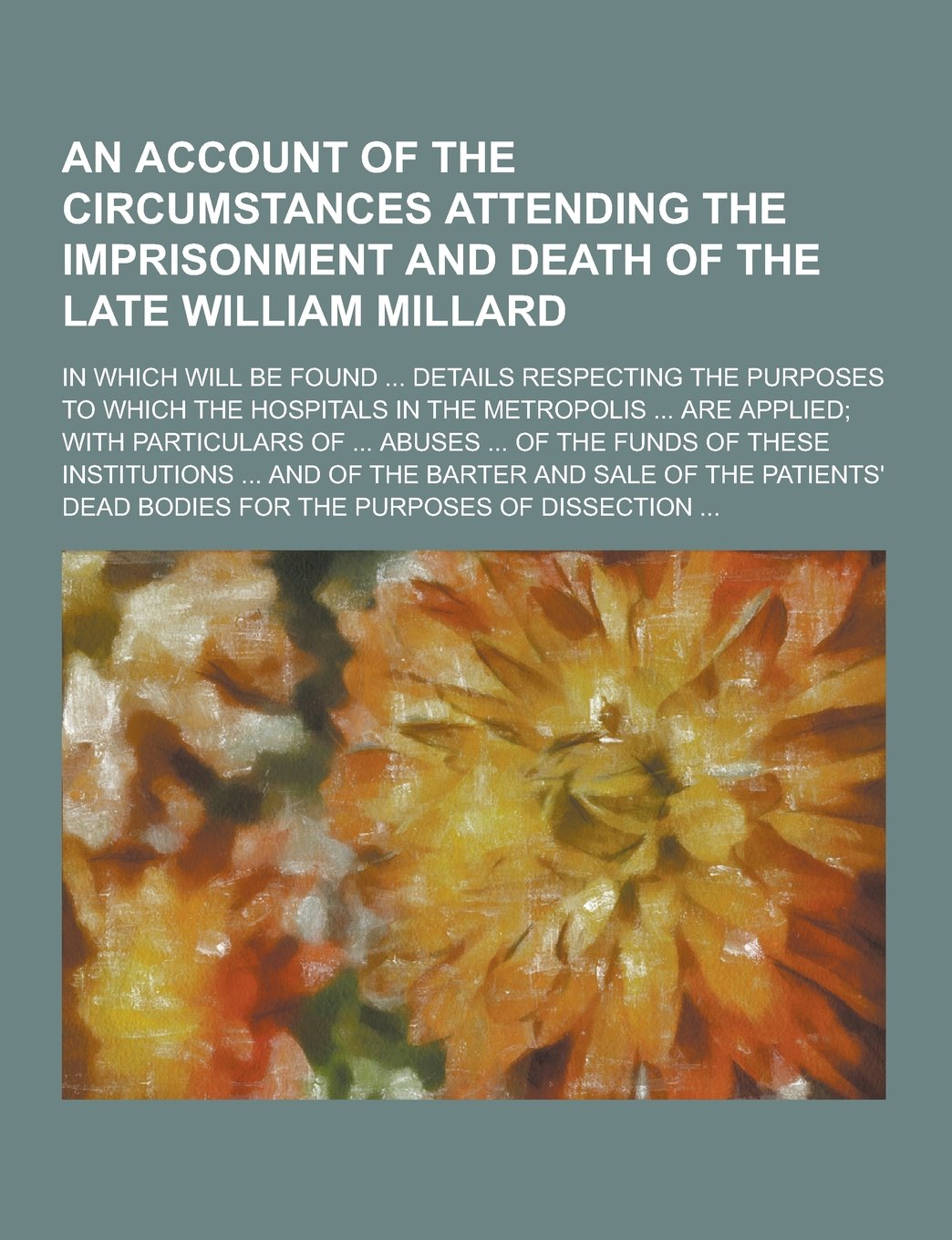 An Account of the Circumstances Attending the Imprisonment and Death of the Late William Millard; In Which Will Be Found ... Details Respecting the P Medicine