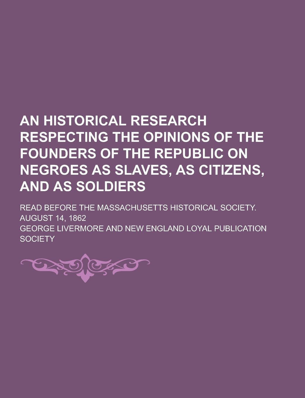 An Historical Research Respecting the Opinions of the Founders of the Republic on Negroes as Slaves, as Citizens, and as Soldiers; Read Before the Ma Social Sciences