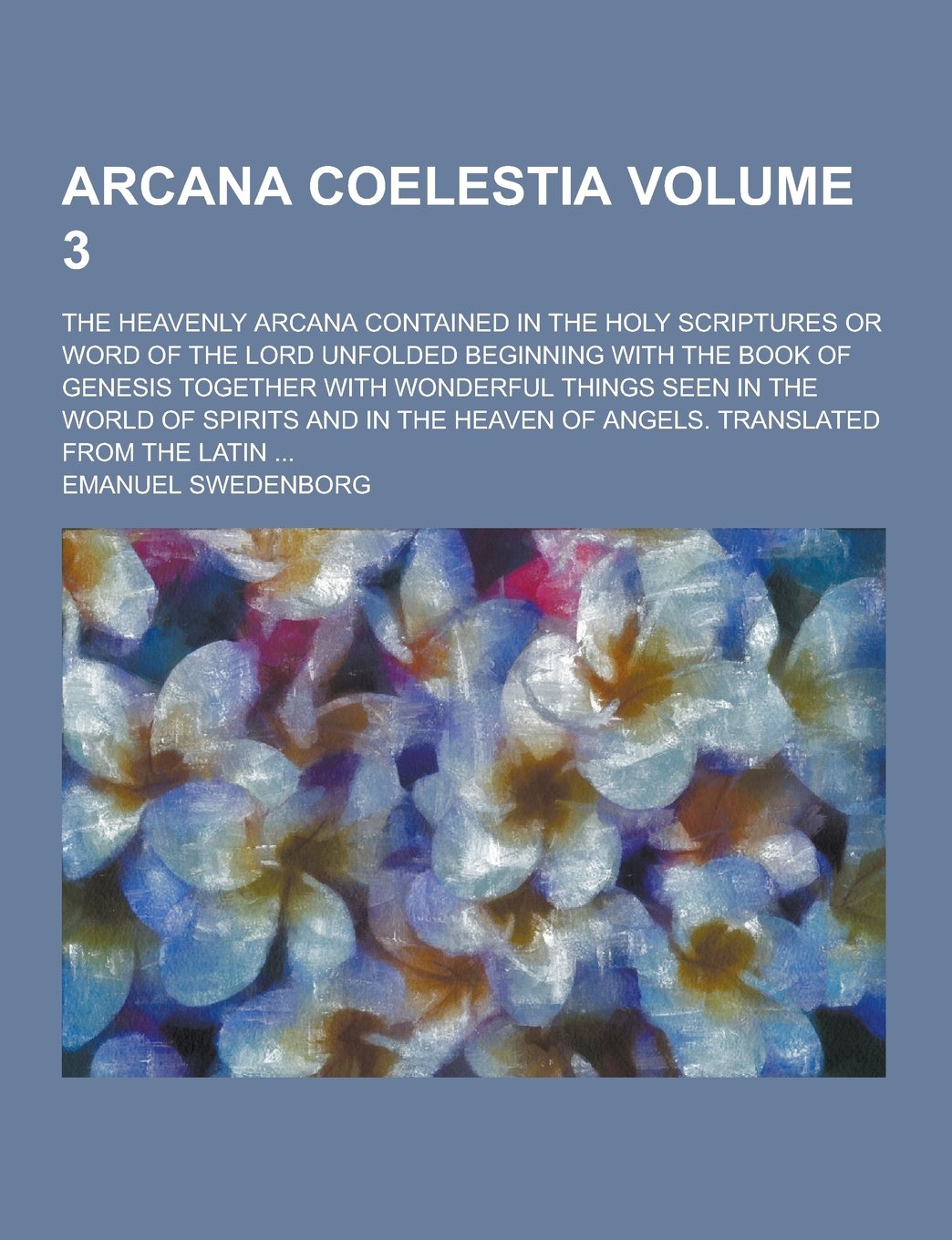 Arcana Coelestia; The Heavenly Arcana Contained in the Holy Scriptures or Word of the Lord Unfolded Beginning with the Book of Genesis Together with W Books