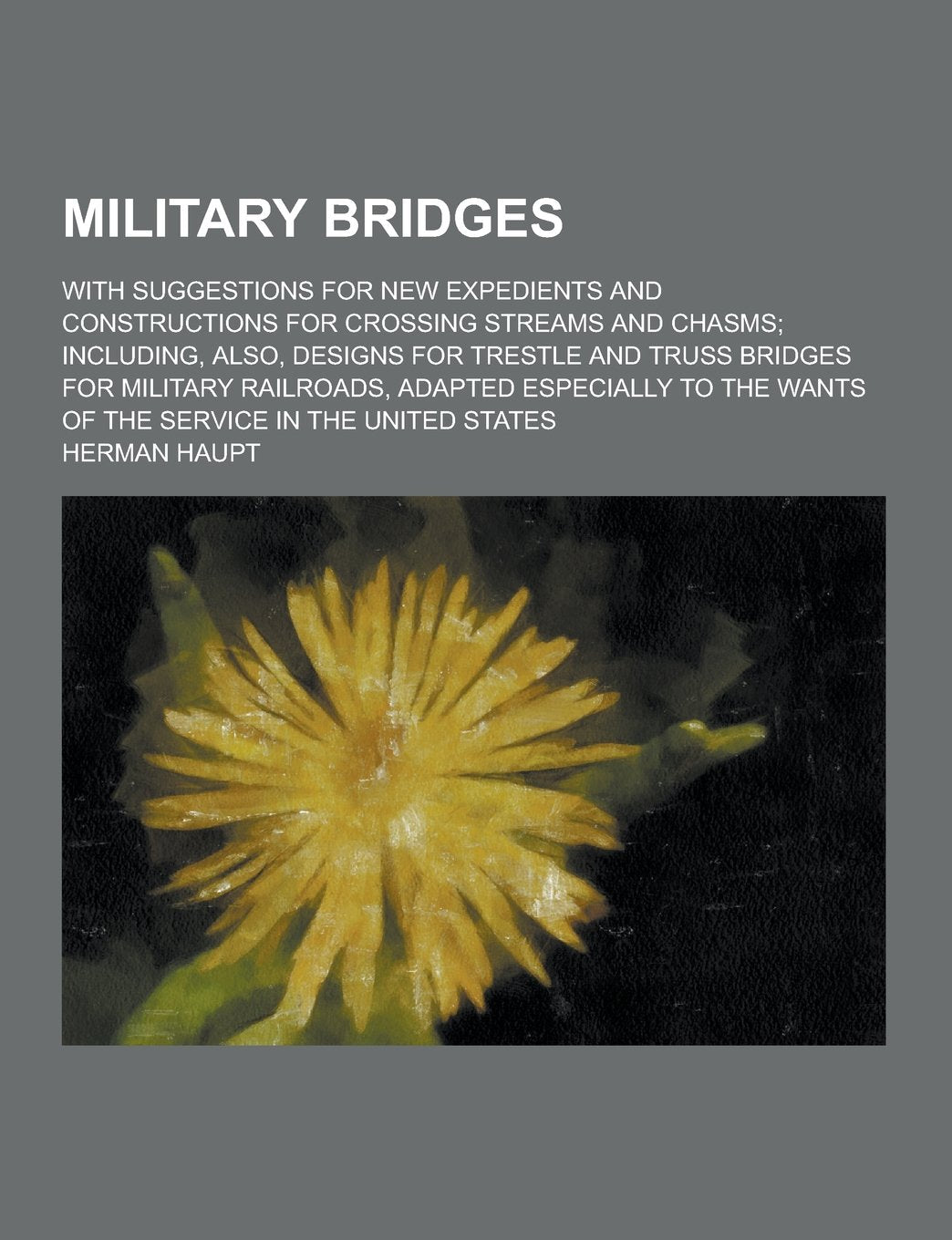 Military Bridges; With Suggestions for New Expedients and Constructions for Crossing Streams and Chasms; Including, Also, Designs for Trestle and Trus Books