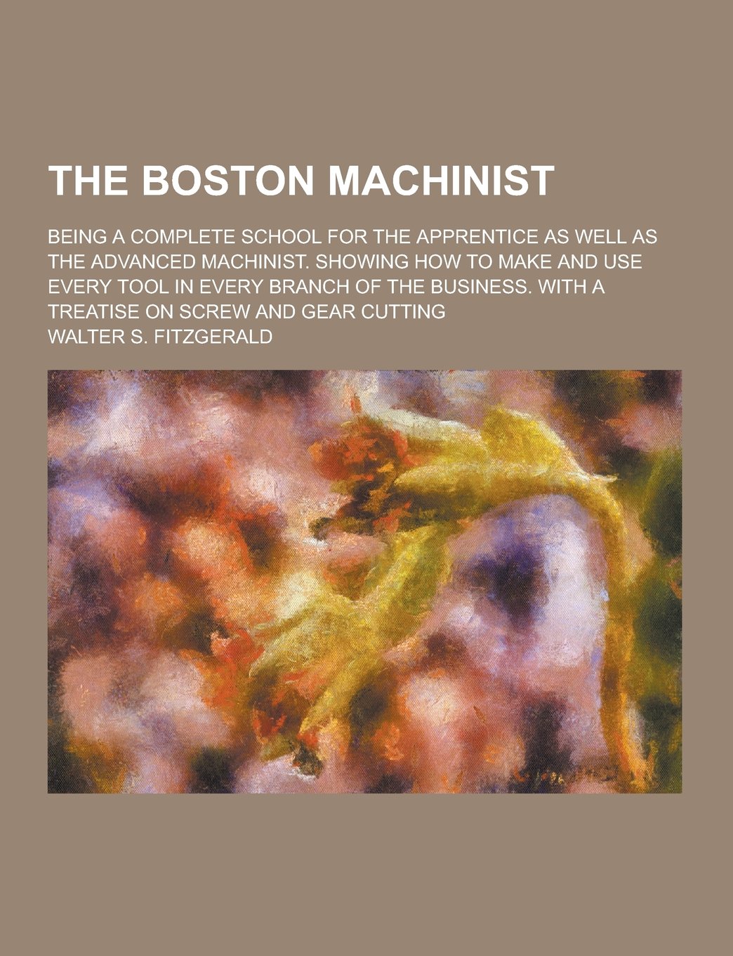 The Boston Machinist; Being a Complete School for the Apprentice as Well as the Advanced Machinist. Showing How to Make and Use Every Tool in Every Br Books