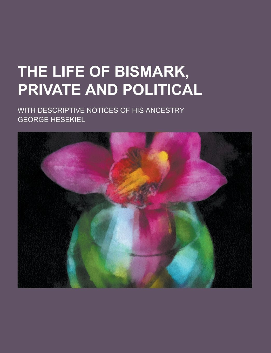 The Life of Bismark, Private and Political; With Descriptive Notices of His Ancestry Books