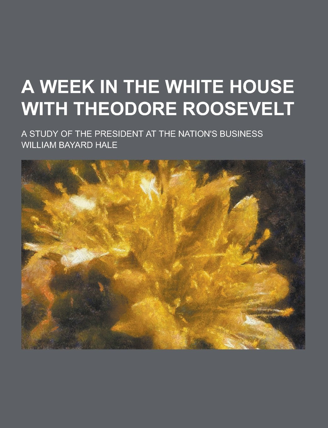 A Week in the White House with Theodore Roosevelt; A Study of the President at the Nation's Business Books