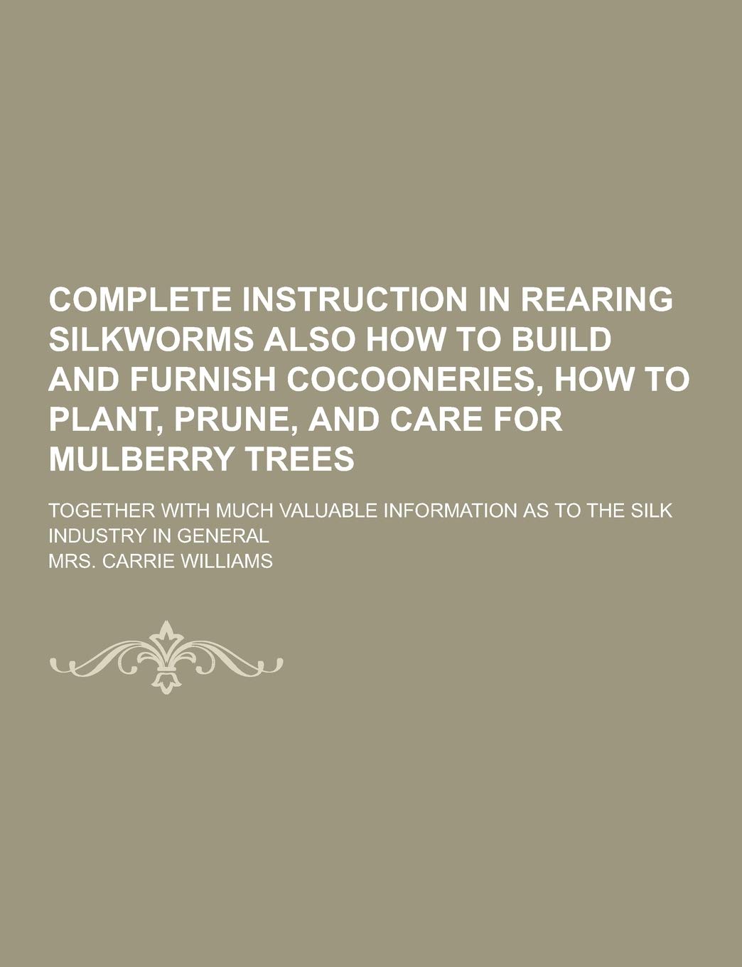 Complete Instruction in Rearing Silkworms Also How to Build and Furnish Cocooneries, How to Plant, Prune, and Care for Mulberry Trees; Together with M Books