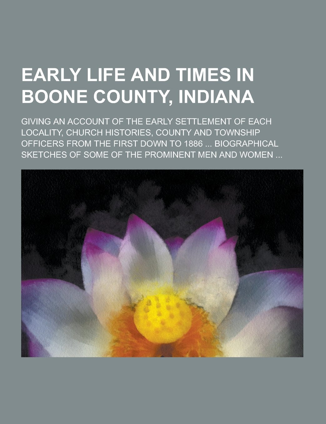 Early Life and Times in Boone County, Indiana; Giving an Account of the Early Settlement of Each Locality, Church Histories, County and Township Offic Books