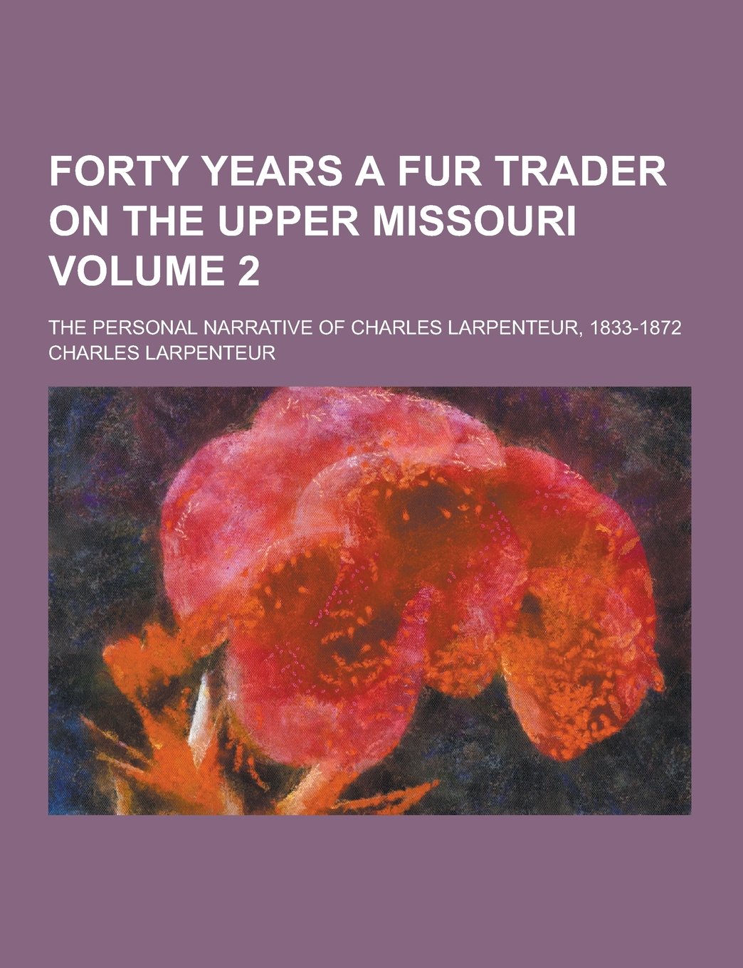 Forty Years a Fur Trader on the Upper Missouri; The Personal Narrative of Charles Larpenteur, 1833-1872 Volume 2 Memories