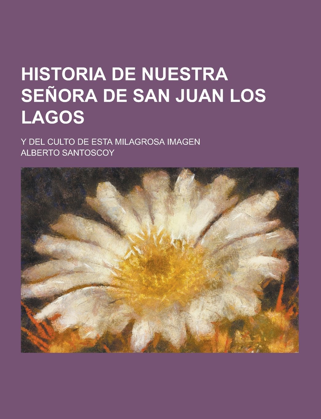 Historia de Nuestra Senora de San Juan Los Lagos; Y del Culto de Esta Milagrosa Imagen (Dutch Edition) Religion & Esotericism