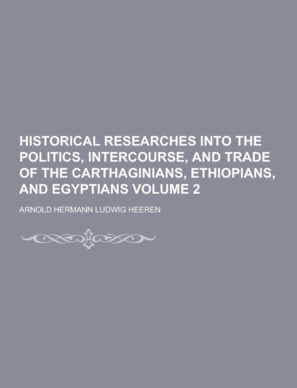 Historical Researches Into the Politics, Intercourse, and Trade of the Carthaginians, Ethiopians, and Egyptians Volume 2 Business, Finance & Career