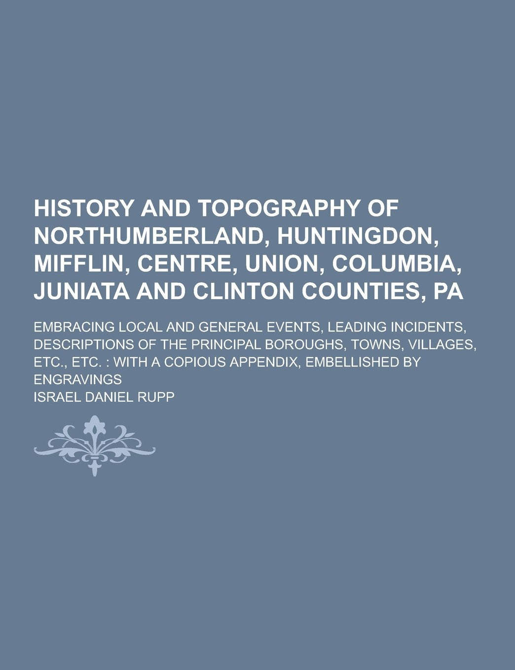 History and Topography of Northumberland, Huntingdon, Mifflin, Centre, Union, Columbia, Juniata and Clinton Counties, Pa; Embracing Local and General Books