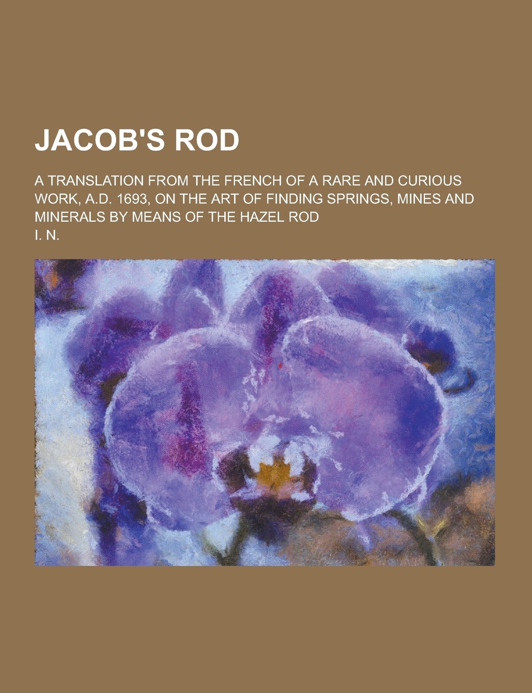 Jacob's Rod; A Translation from the French of a Rare and Curious Work, A.D. 1693, on the Art of Finding Springs, Mines and Minerals by Means of the Ha Books