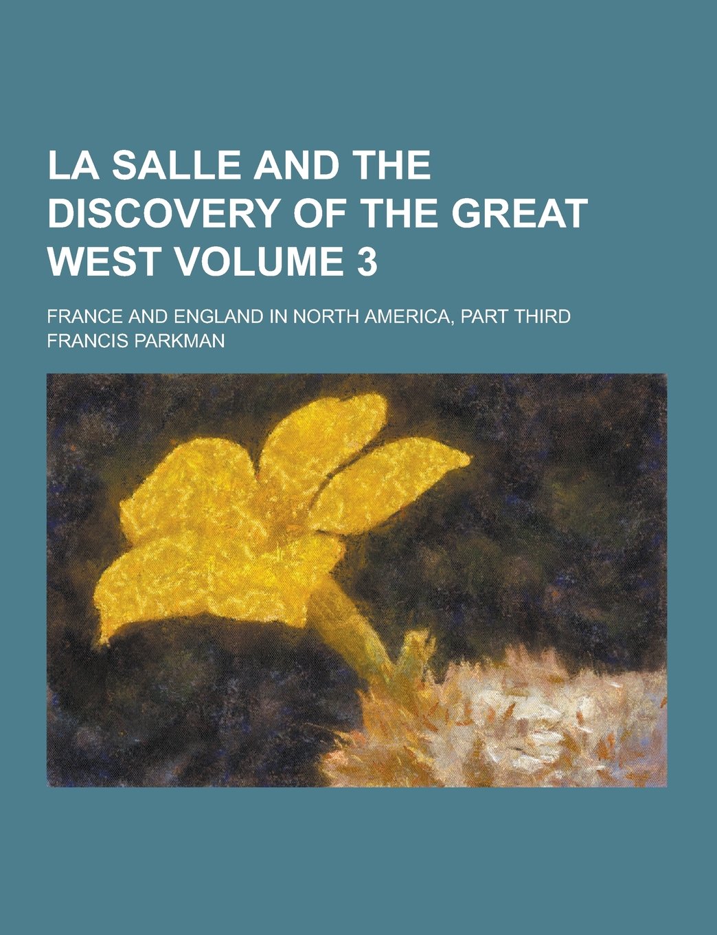La Salle and the Discovery of the Great West; France and England in North America, Part Third Volume 3 Memories