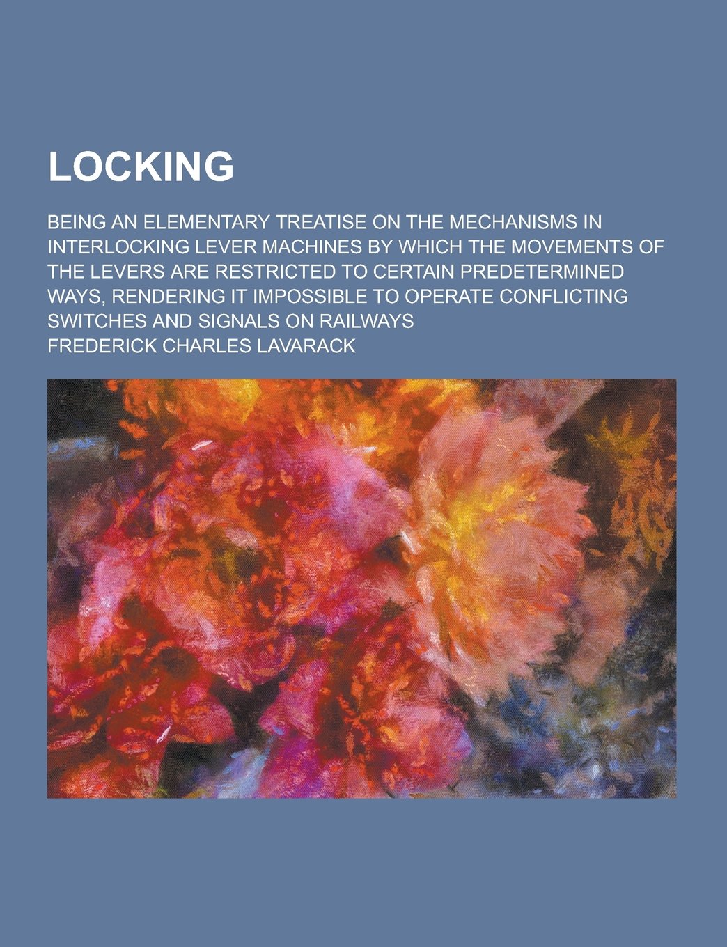 Locking; Being an Elementary Treatise on the Mechanisms in Interlocking Lever Machines by Which the Movements of the Levers Are Restricted to Certain Books