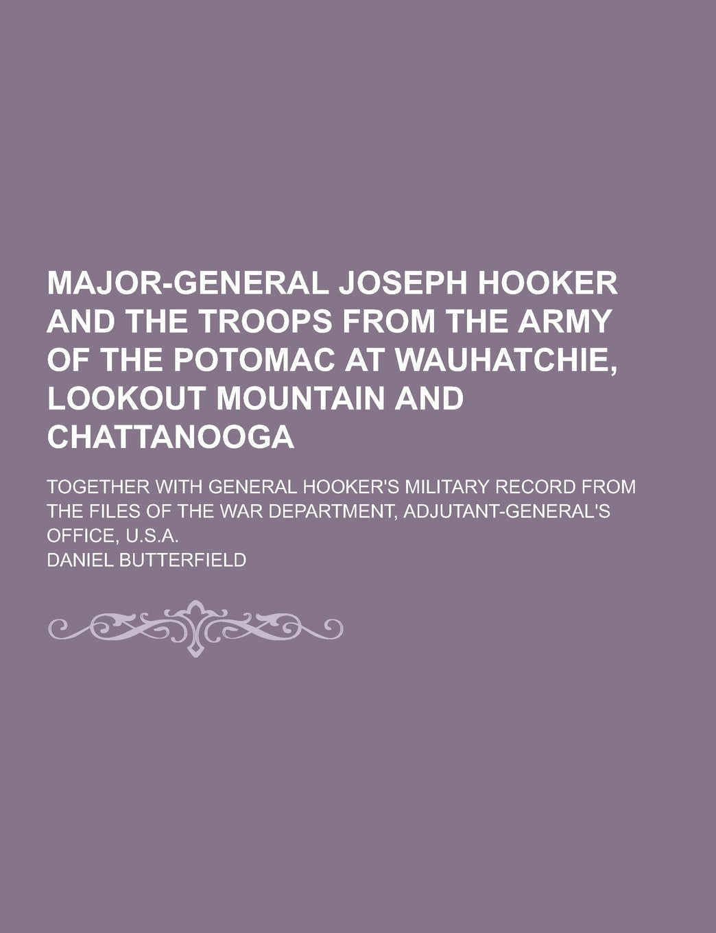 Major-General Joseph Hooker and the Troops from the Army of the Potomac at Wauhatchie, Lookout Mountain and Chattanooga; Together with General Hooker' Books