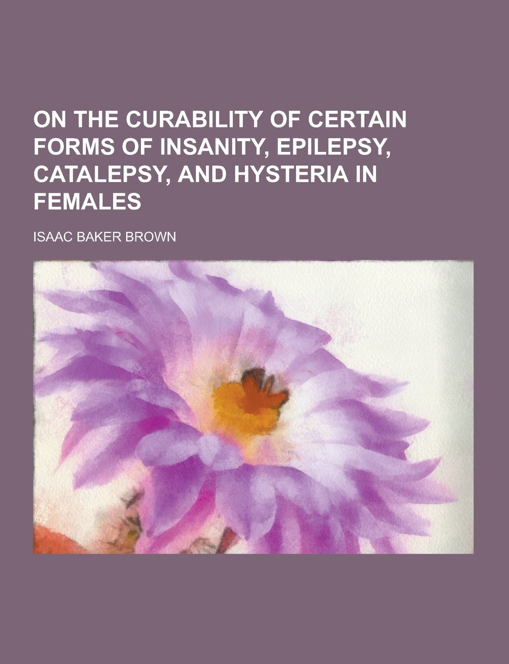 On the Curability of Certain Forms of Insanity, Epilepsy, Catalepsy, and Hysteria in Females Books