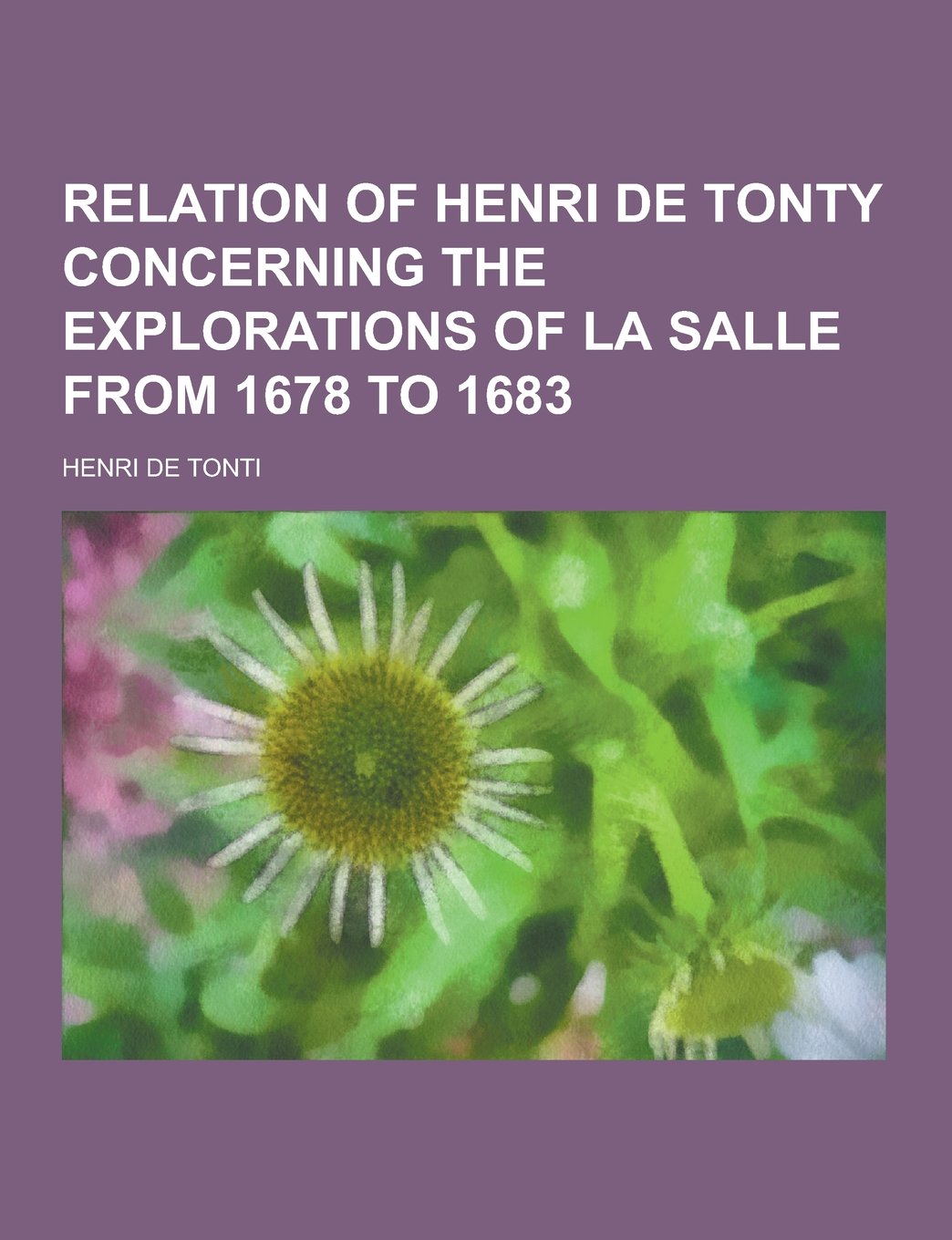 Relation of Henri de Tonty Concerning the Explorations of La Salle from 1678 to 1683 Politics & History