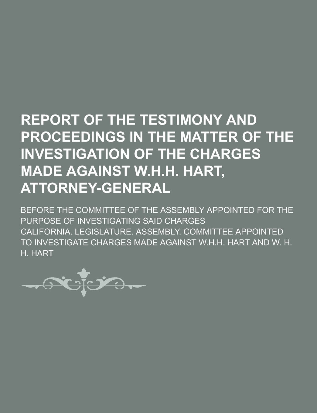 Report of the Testimony and Proceedings in the Matter of the Investigation of the Charges Made Against W.H.H. Hart, Attorney-General; Before the Commi Books