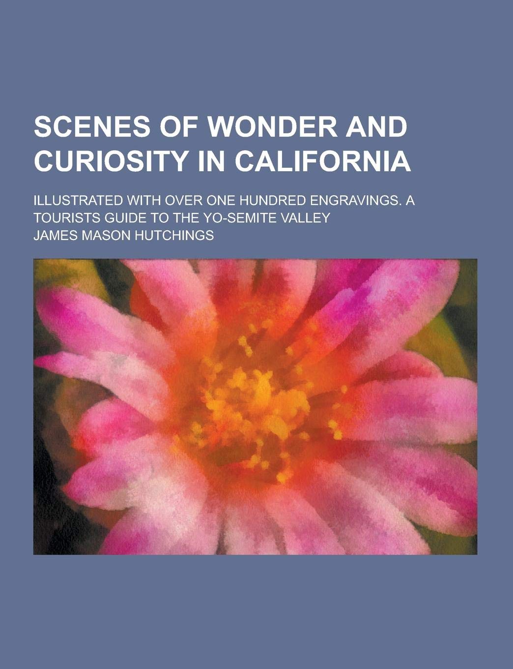 Scenes of Wonder and Curiosity in California; Illustrated with Over One Hundred Engravings. a Tourists Guide to the Yo-Semite Valley Books
