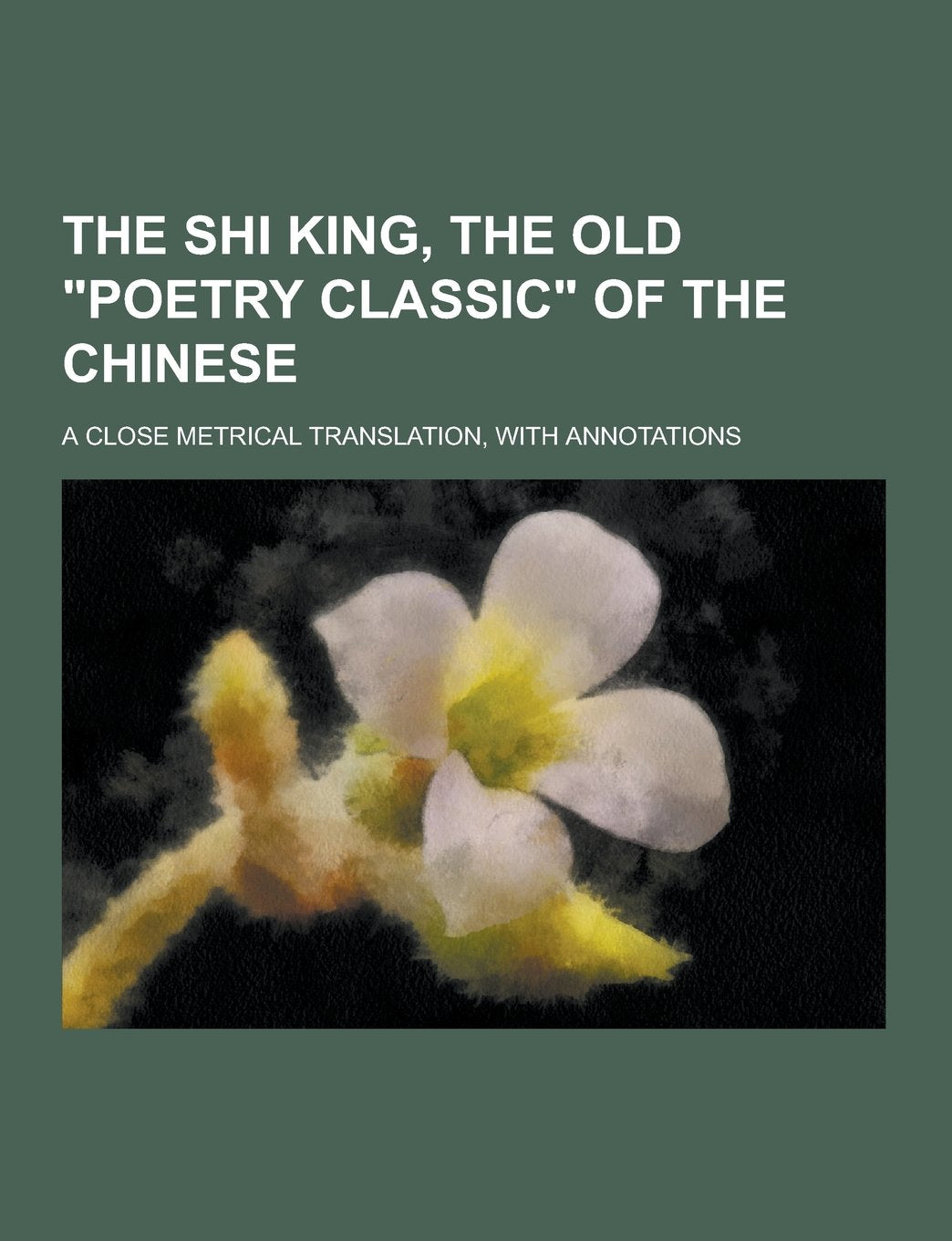 The Shi King, the Old Poetry Classic of the Chinese; A Close Metrical Translation, with Annotations Books