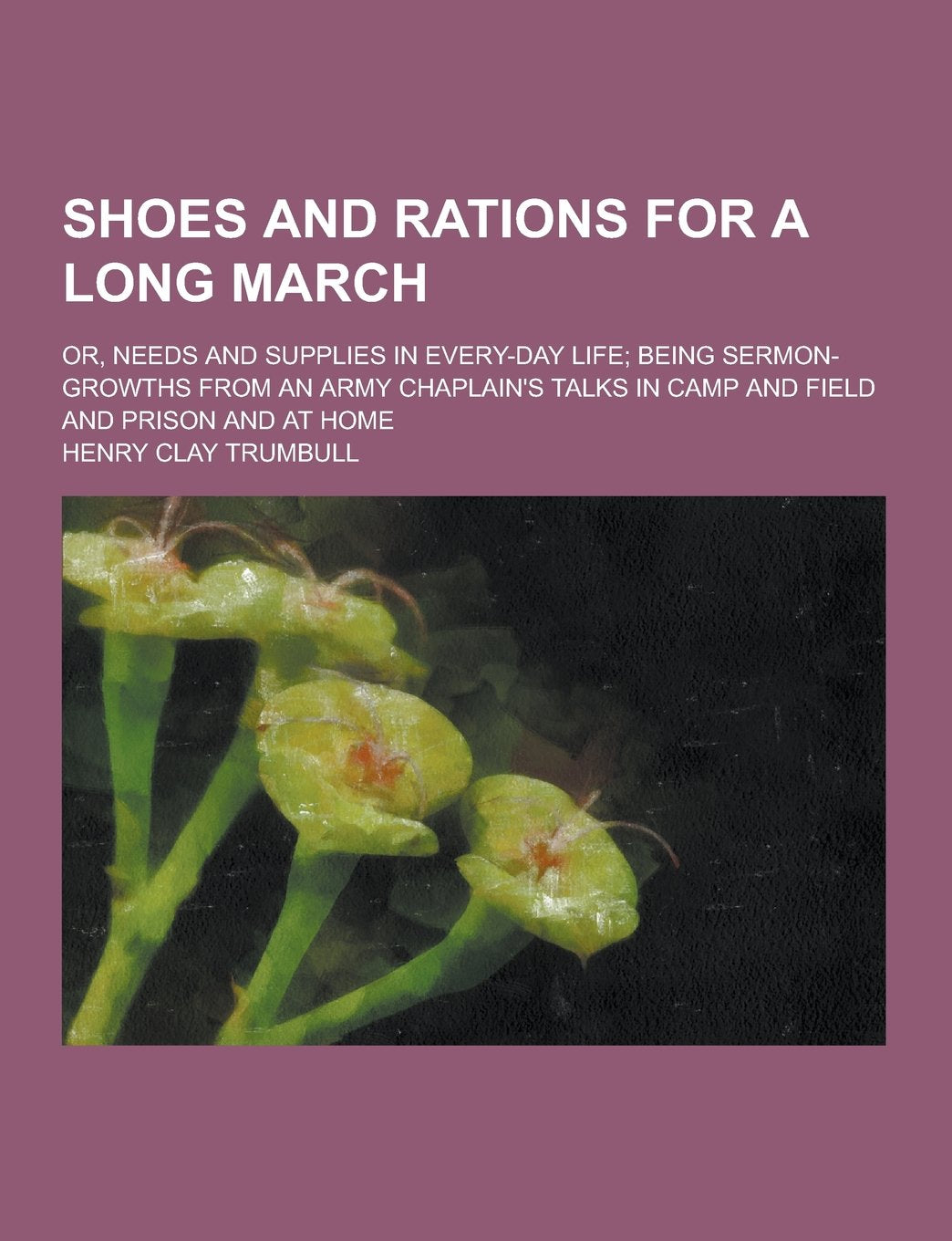 Shoes and Rations for a Long March; Or, Needs and Supplies in Every-Day Life; Being Sermon-Growths from an Army Chaplain's Talks in Camp and Field and Books