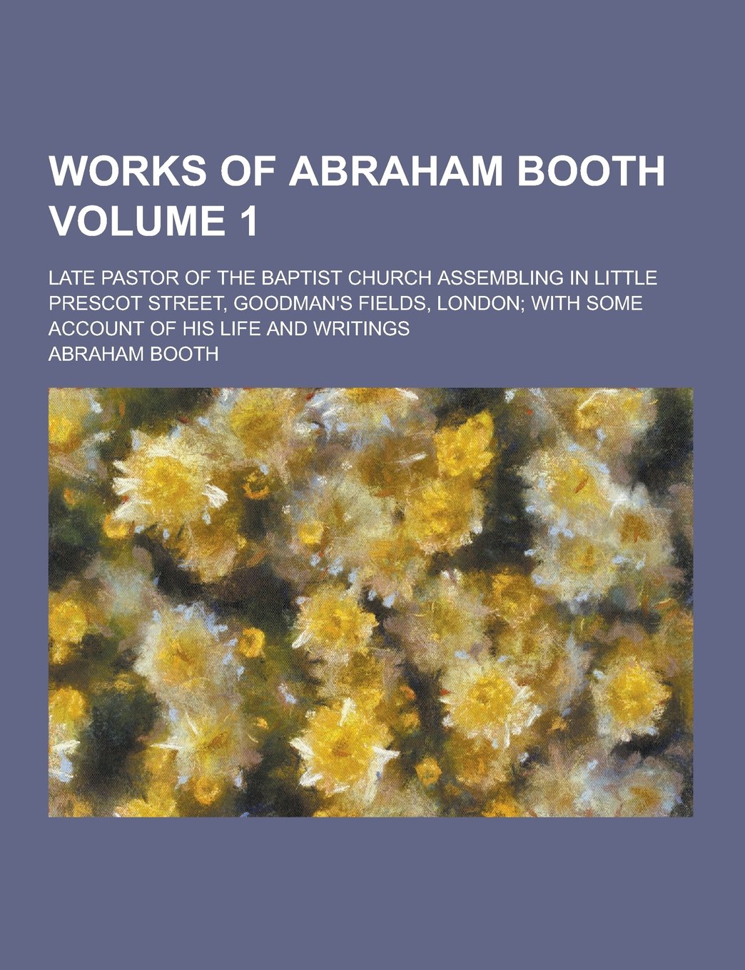 Works of Abraham Booth; Late Pastor of the Baptist Church Assembling in Little Prescot Street, Goodman's Fields, London; With Some Account of His Life book