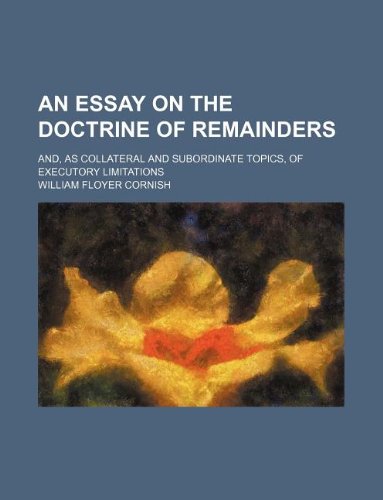 An Essay on the Doctrine of Remainders; And, as Collateral and Subordinate Topics, of Executory Limitations Books