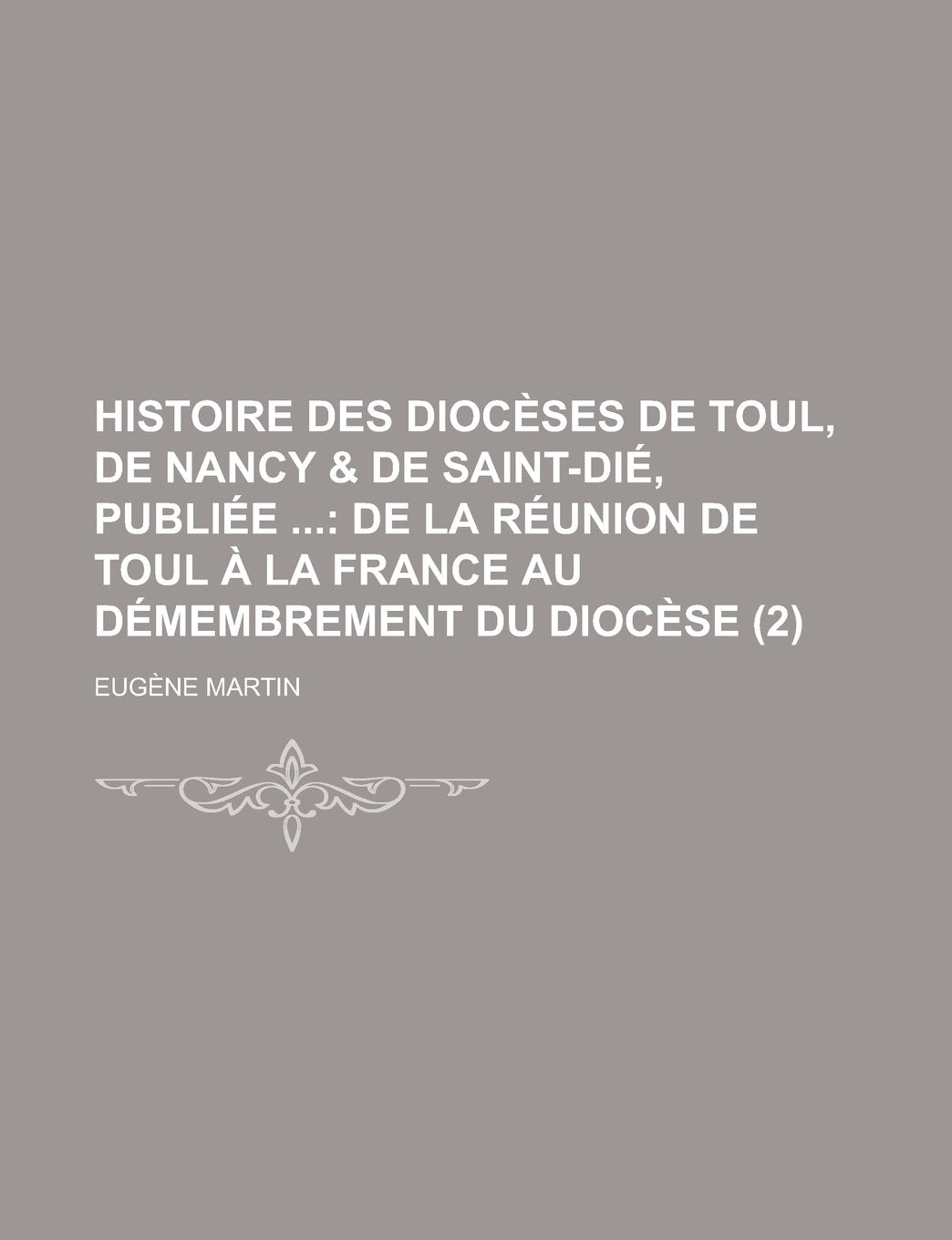 Histoire des diocèses de Toul, de Nancy & de Saint-Dié, publiée (2) (French Edition) Politics & History