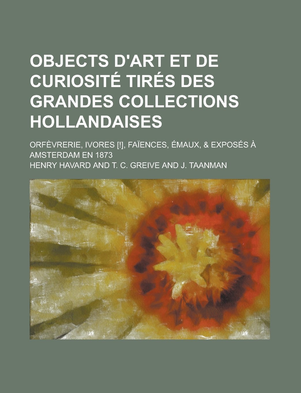 Objects d'art et de curiosité tirés des grandes collections hollandaises; Orfèvrerie, ivores , faïences, émaux, & exposés à Amsterdam en 1873 (French Edition) Politics & History