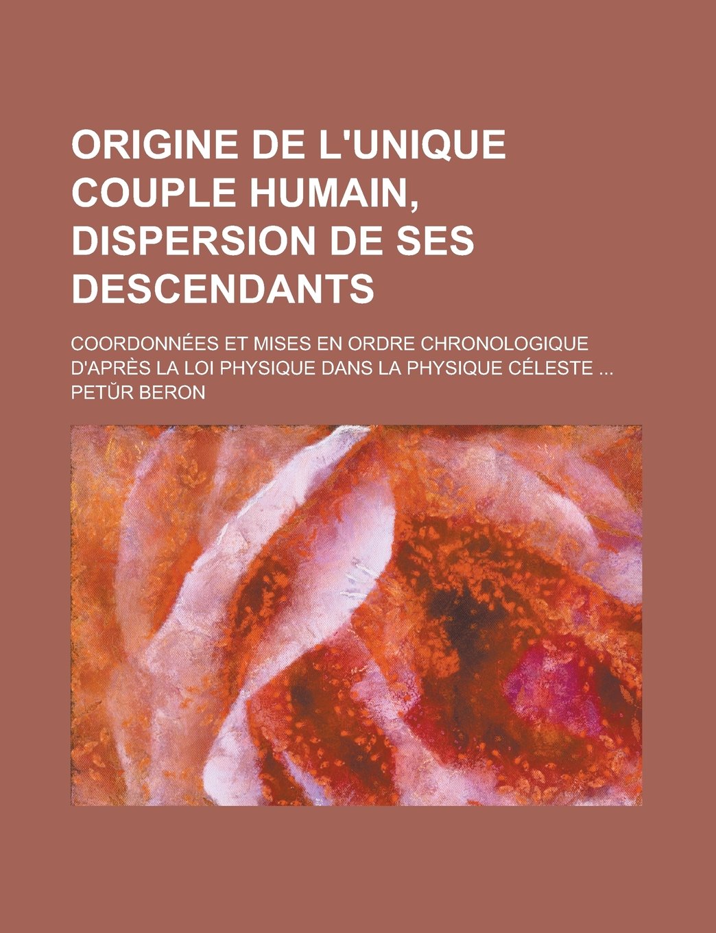 Origine de l'unique couple humain, dispersion de ses descendants; coordonnées et mises en ordre chronologique d'après la loi physique dans la Physique céleste ... (French Edition) Books