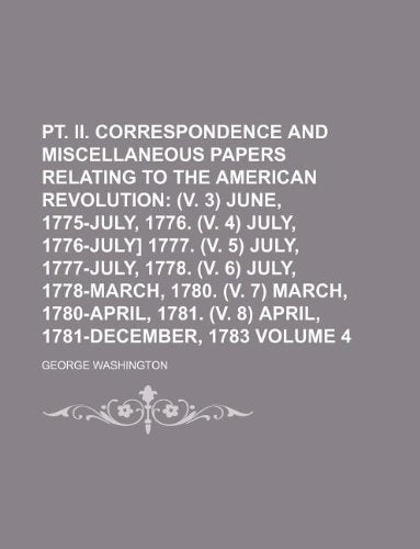 PT. II. Correspondence and Miscellaneous Papers Relating to the American Revolution Volume 4; (V. 3) June, 1775-July, 1776. (V. 4) July, 1776-July] ... 1780. (V. 7) March, 1780-April, 1781. (V. 8) Books